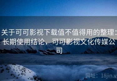 关于可可影视下载值不值得用的整理：长期使用结论，可可影视文化传媒公司