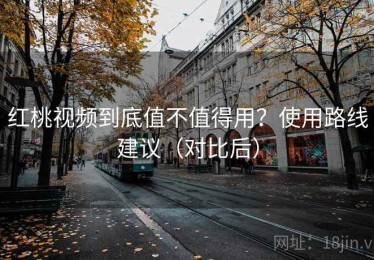 红桃视频到底值不值得用？使用路线建议（对比后）