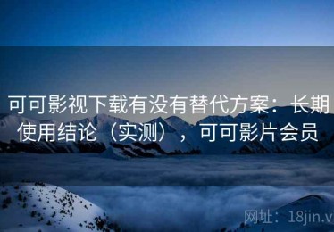 可可影视下载有没有替代方案：长期使用结论（实测），可可影片会员