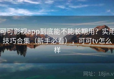 可可影视app到底能不能长期用？实用技巧合集（新手必看），可可tv怎么样