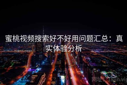 蜜桃视频搜索好不好用问题汇总：真实体验分析