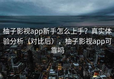 柚子影视app新手怎么上手？真实体验分析（对比后），柚子影视app可靠吗