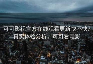 可可影视官方在线观看更新快不快？真实体验分析，可可看电影