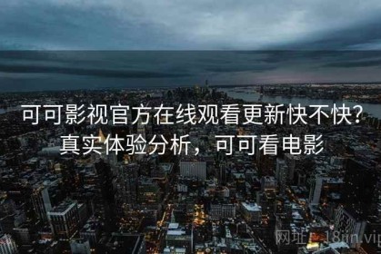 可可影视官方在线观看更新快不快？真实体验分析，可可看电影