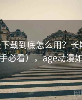 age动漫下载到底怎么用？长期使用结论（新手必看），age动漫如何下载