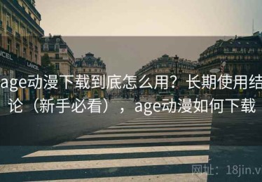 age动漫下载到底怎么用？长期使用结论（新手必看），age动漫如何下载