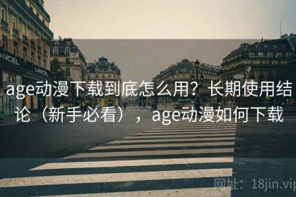 age动漫下载到底怎么用？长期使用结论（新手必看），age动漫如何下载