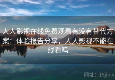 人人影视在线免费观看有没有替代方案：体验报告分享，人人影视不能在线看吗