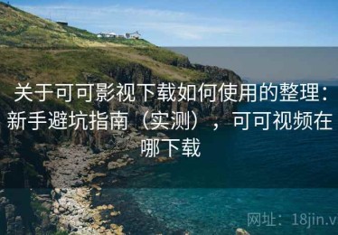 关于可可影视下载如何使用的整理：新手避坑指南（实测），可可视频在哪下载