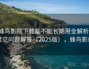 蜂鸟影院下载能不能长期用全解析：常见问题解答（2025版），蜂鸟影站