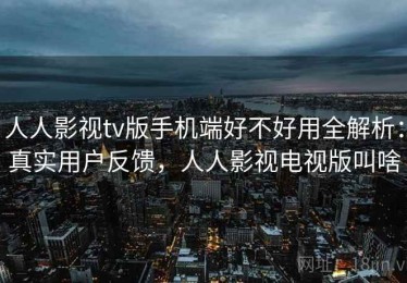 人人影视tv版手机端好不好用全解析：真实用户反馈，人人影视电视版叫啥