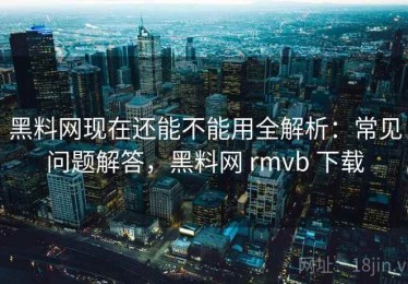 黑料网现在还能不能用全解析：常见问题解答，黑料网 rmvb 下载