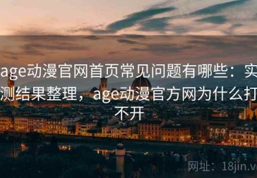 age动漫官网首页常见问题有哪些：实测结果整理，age动漫官方网为什么打不开