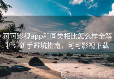 可可影视app和同类相比怎么样全解析：新手避坑指南，可可影视下载