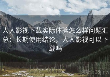 人人影视下载实际体验怎么样问题汇总：长期使用结论，人人影视可以下载吗