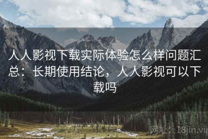 人人影视下载实际体验怎么样问题汇总：长期使用结论，人人影视可以下载吗