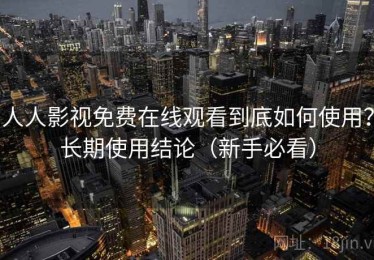 人人影视免费在线观看到底如何使用？长期使用结论（新手必看）