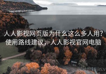 人人影视网页版为什么这么多人用？使用路线建议，人人影视官网电脑