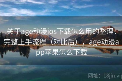 关于age动漫ios下载怎么用的整理：完整上手流程（对比后），age动漫app苹果怎么下载
