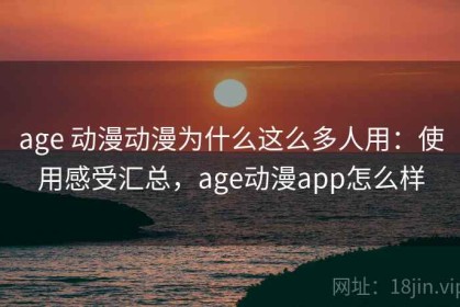 age 动漫动漫为什么这么多人用：使用感受汇总，age动漫app怎么样