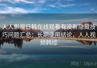 人人影视日韩在线观看有没有隐藏技巧问题汇总：长期使用结论，人人视频韩综
