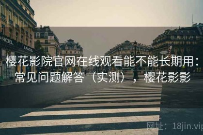 樱花影院官网在线观看能不能长期用：常见问题解答（实测），樱花影影