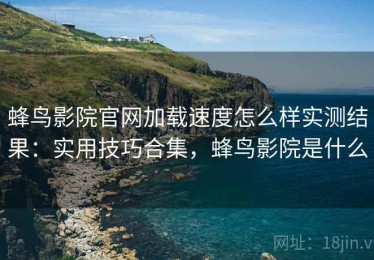 蜂鸟影院官网加载速度怎么样实测结果：实用技巧合集，蜂鸟影院是什么