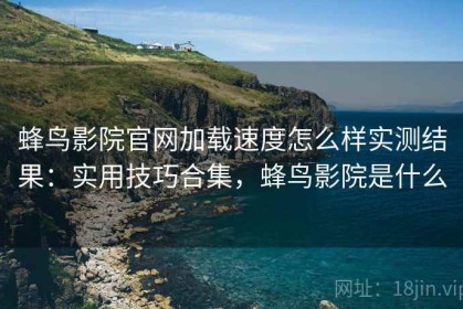 蜂鸟影院官网加载速度怎么样实测结果：实用技巧合集，蜂鸟影院是什么