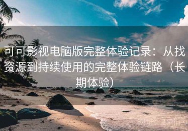 可可影视电脑版完整体验记录：从找资源到持续使用的完整体验链路（长期体验）