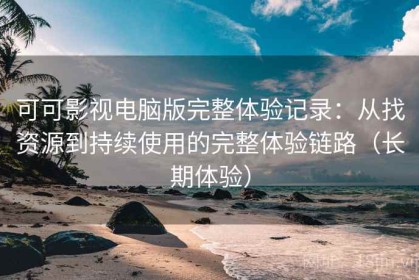 可可影视电脑版完整体验记录：从找资源到持续使用的完整体验链路（长期体验）