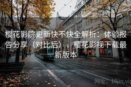 樱花影院更新快不快全解析：体验报告分享（对比后），樱花影视下载最新版本
