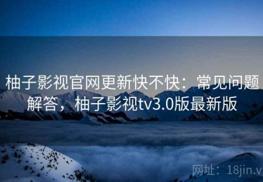 柚子影视官网更新快不快：常见问题解答，柚子影视tv3.0版最新版