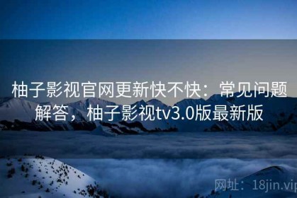 柚子影视官网更新快不快：常见问题解答，柚子影视tv3.0版最新版