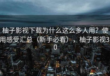 柚子影视下载为什么这么多人用？使用感受汇总（新手必看），柚子影视3.0