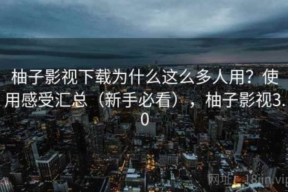 柚子影视下载为什么这么多人用？使用感受汇总（新手必看），柚子影视3.0