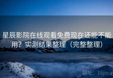 星辰影院在线观看免费现在还能不能用？实测结果整理（完整整理）