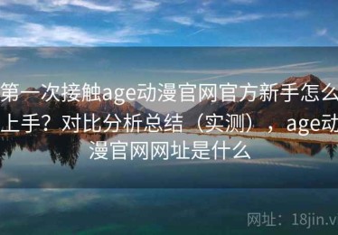 第一次接触age动漫官网官方新手怎么上手？对比分析总结（实测），age动漫官网网址是什么