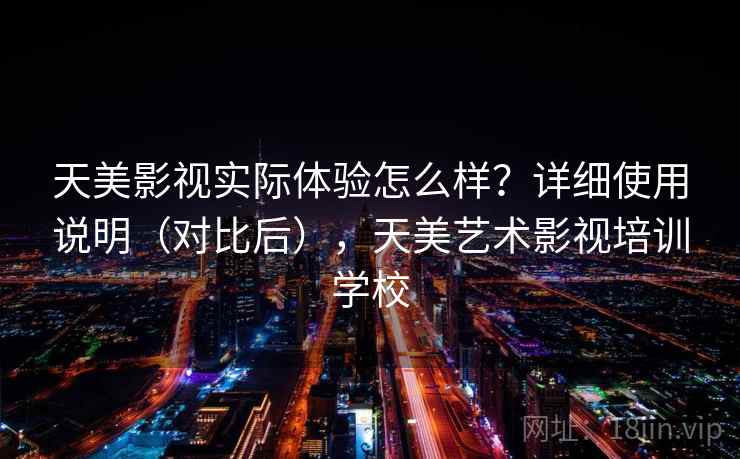 天美影视实际体验怎么样？详细使用说明（对比后），天美艺术影视培训学校
