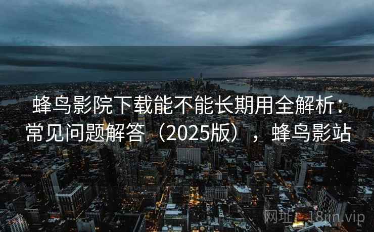蜂鸟影院下载能不能长期用全解析：常见问题解答（2025版），蜂鸟影站
