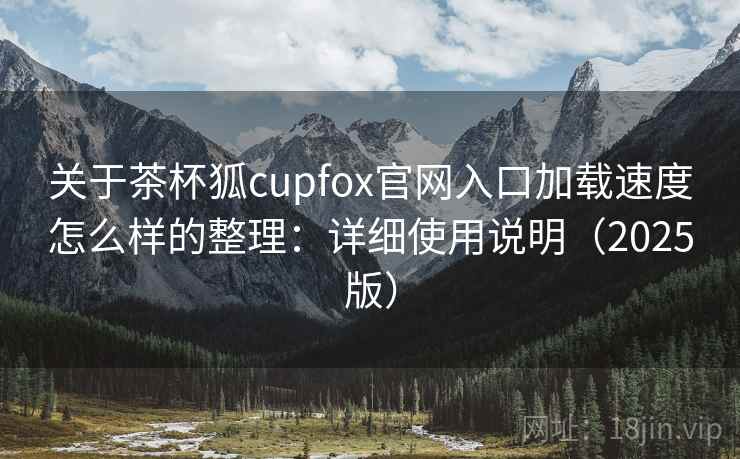 关于茶杯狐cupfox官网入口加载速度怎么样的整理：详细使用说明（2025版）