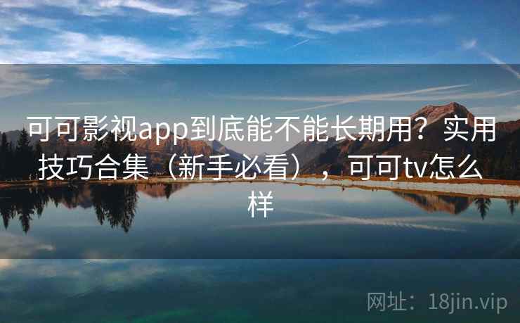 可可影视app到底能不能长期用？实用技巧合集（新手必看），可可tv怎么样