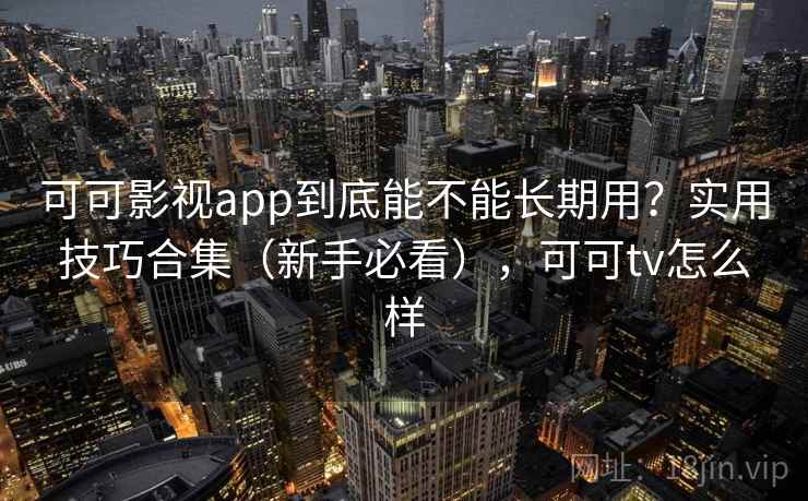 可可影视app到底能不能长期用？实用技巧合集（新手必看），可可tv怎么样