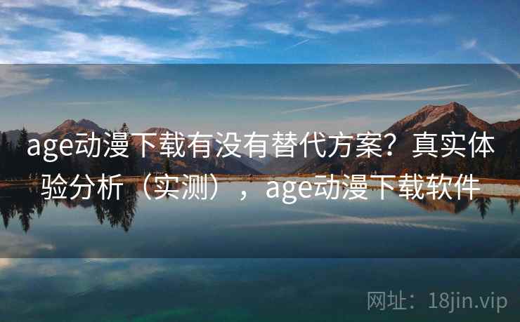 age动漫下载有没有替代方案？真实体验分析（实测），age动漫下载软件