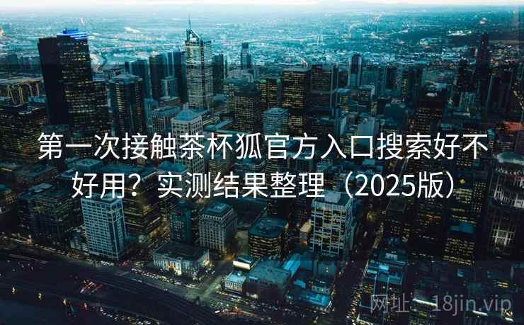 第一次接触茶杯狐官方入口搜索好不好用？实测结果整理（2025版）