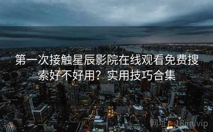 第一次接触星辰影院在线观看免费搜索好不好用?实用技巧合集 第一次接触星辰影院在线观看免费搜索好不好用?实用技巧合集