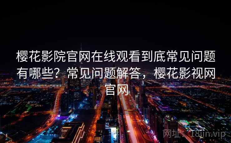 樱花影院官网在线观看到底常见问题有哪些？常见问题解答，樱花影视网官网