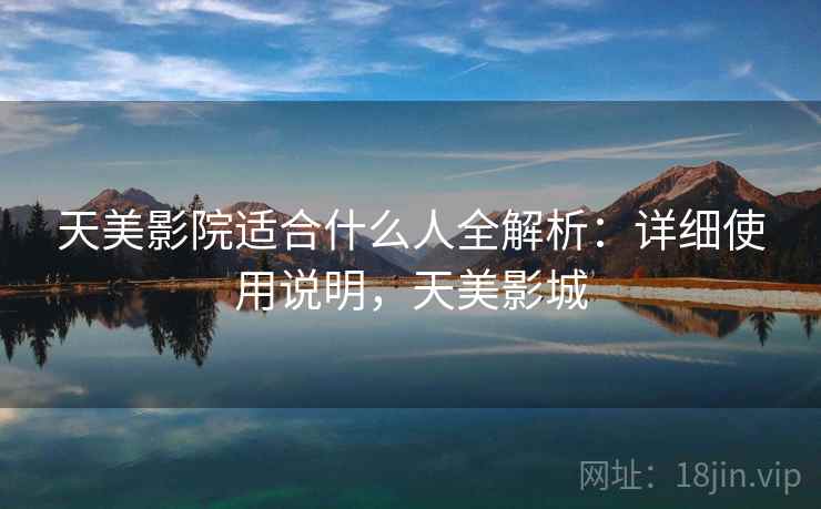 天美影院适合什么人全解析：详细使用说明，天美影城