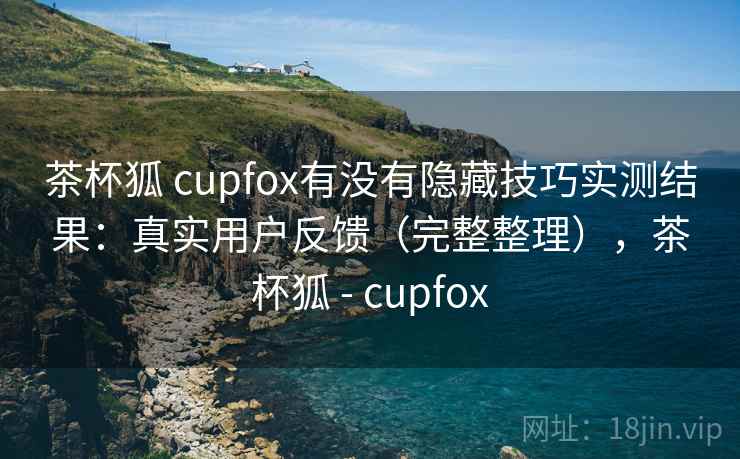 茶杯狐 cupfox有没有隐藏技巧实测结果：真实用户反馈（完整整理），茶杯狐 - cupfox