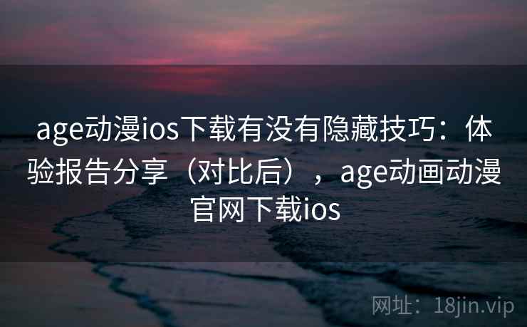 age动漫ios下载有没有隐藏技巧：体验报告分享（对比后），age动画动漫官网下载ios