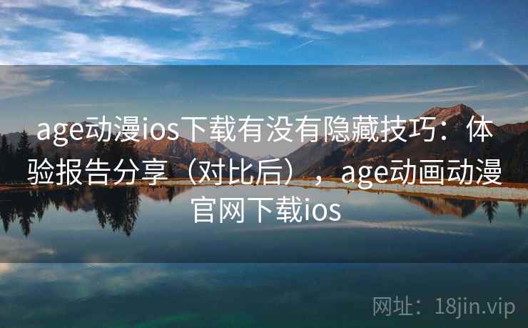 age动漫ios下载有没有隐藏技巧：体验报告分享（对比后），age动画动漫官网下载ios